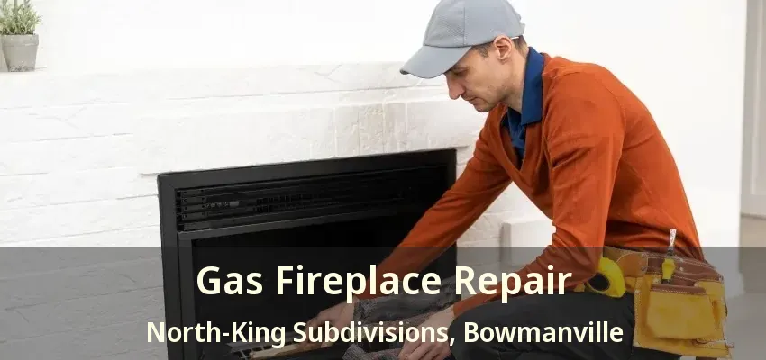 Gas Fireplace Repair North-King Subdivisions, Bowmanville - ON