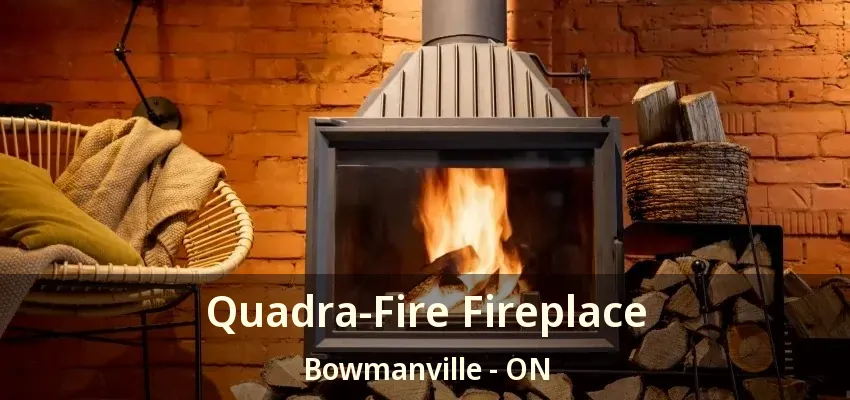 Quadra-Fire Fireplace Bowmanville - ON