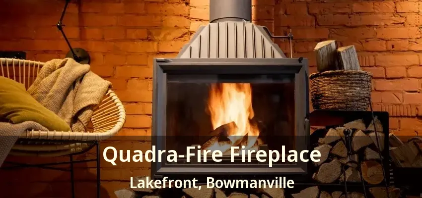 Quadra-Fire Fireplace Lakefront, Bowmanville - ON