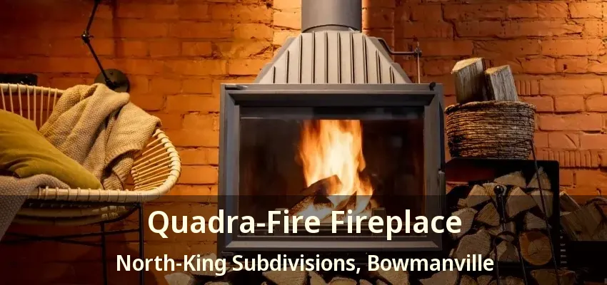 Quadra-Fire Fireplace North-King Subdivisions, Bowmanville - ON