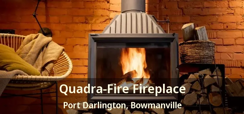 Quadra-Fire Fireplace Port Darlington, Bowmanville - ON