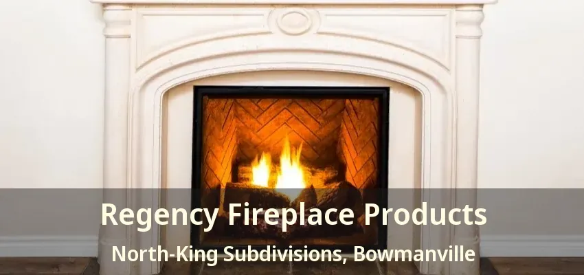 Regency Fireplace Products North-King Subdivisions, Bowmanville - ON