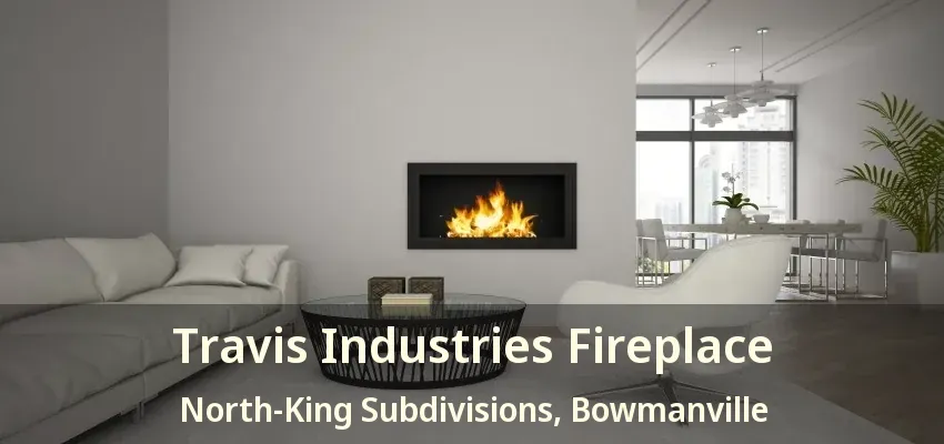 Travis Industries Fireplace North-King Subdivisions, Bowmanville - ON