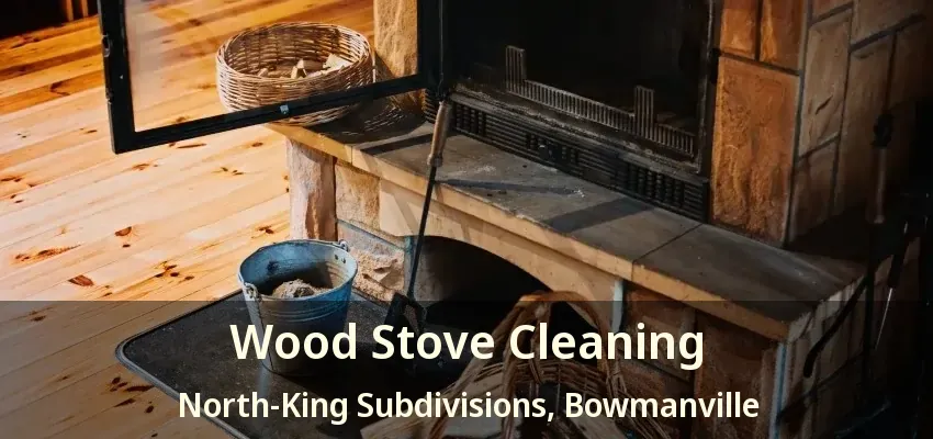 Wood Stove Cleaning North-King Subdivisions, Bowmanville - ON